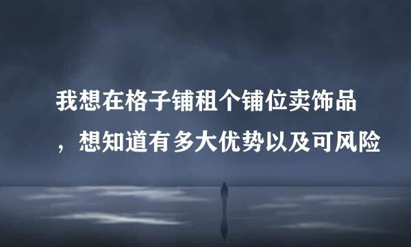 我想在格子铺租个铺位卖饰品，想知道有多大优势以及可风险