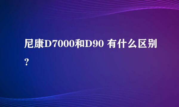 尼康D7000和D90 有什么区别？