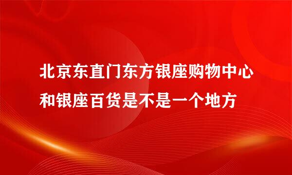 北京东直门东方银座购物中心和银座百货是不是一个地方