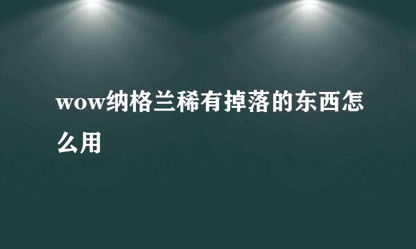 wow纳格兰稀有掉落的东西怎么用