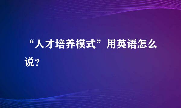 “人才培养模式”用英语怎么说？