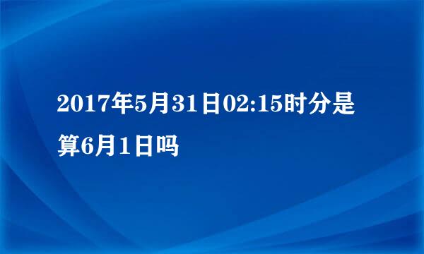 2017年5月31日02:15时分是算6月1日吗