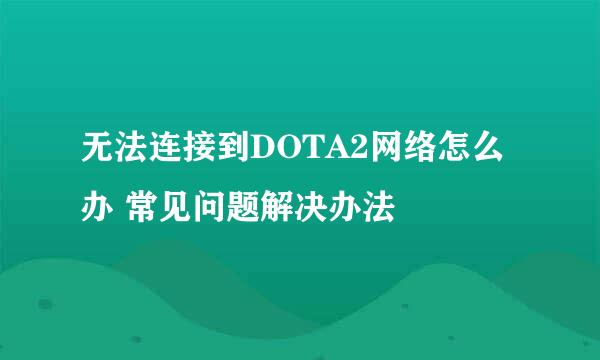 无法连接到DOTA2网络怎么办 常见问题解决办法