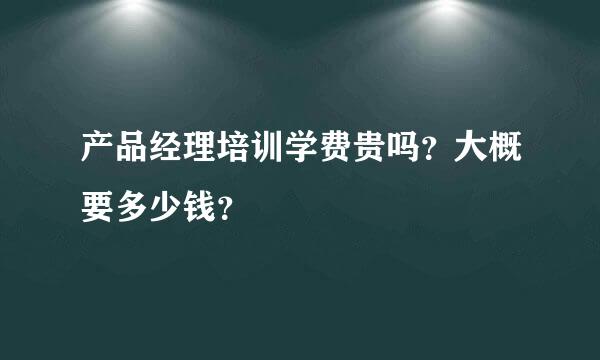 产品经理培训学费贵吗？大概要多少钱？