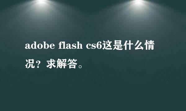 adobe flash cs6这是什么情况？求解答。