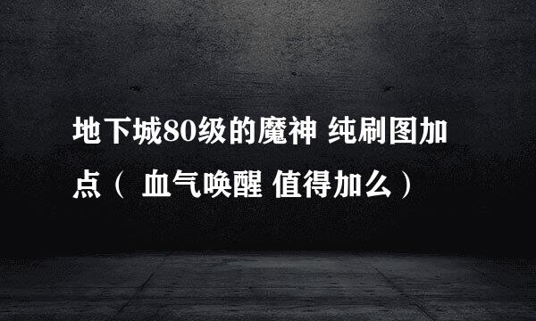 地下城80级的魔神 纯刷图加点（ 血气唤醒 值得加么）