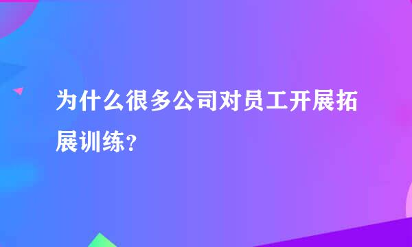 为什么很多公司对员工开展拓展训练？