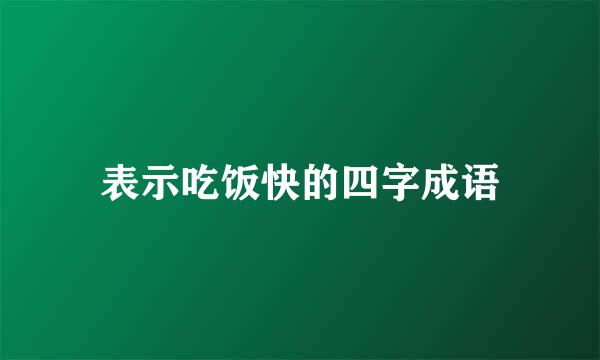 表示吃饭快的四字成语