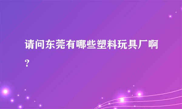 请问东莞有哪些塑料玩具厂啊？