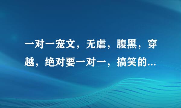 一对一宠文，无虐，腹黑，穿越，绝对要一对一，搞笑的也行。不要男女配来晃来晃去的，越多越好。拜托啦如