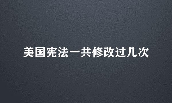 美国宪法一共修改过几次