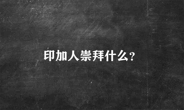 印加人崇拜什么？