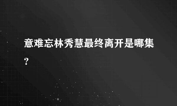 意难忘林秀慧最终离开是哪集？