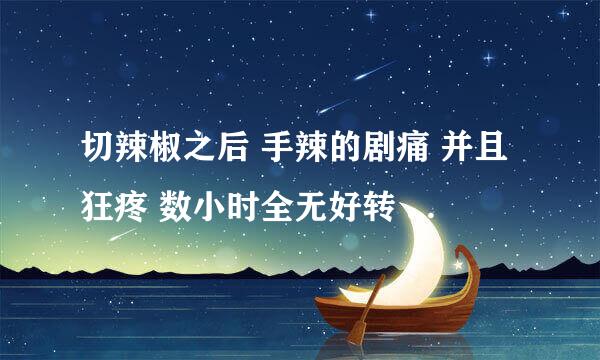 切辣椒之后 手辣的剧痛 并且狂疼 数小时全无好转 任何办法都试过 还是好疼 怎么办？