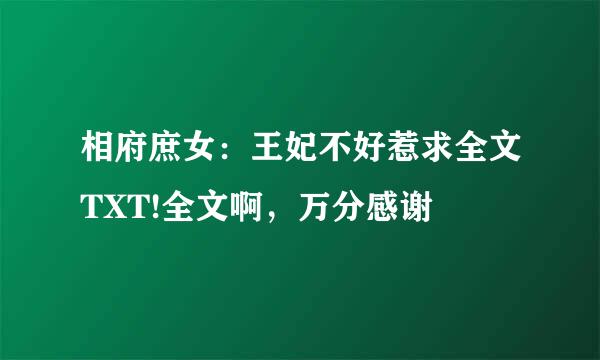 相府庶女：王妃不好惹求全文TXT!全文啊，万分感谢