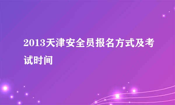 2013天津安全员报名方式及考试时间