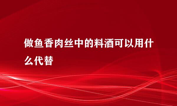 做鱼香肉丝中的料酒可以用什么代替