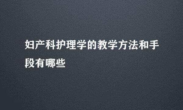 妇产科护理学的教学方法和手段有哪些