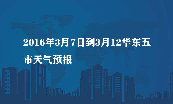 2016年3月7日到3月12华东五市天气预报