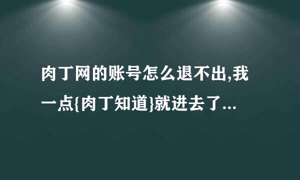 肉丁网的账号怎么退不出,我一点{肉丁知道}就进去了，我想换个账号登陆，可是点了退出没有反应，怎么解决！