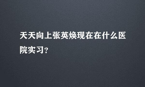 天天向上张英焕现在在什么医院实习？