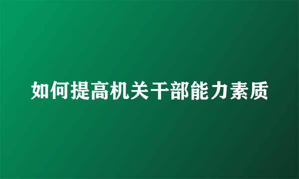 如何提高机关干部能力素质