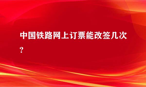 中国铁路网上订票能改签几次?