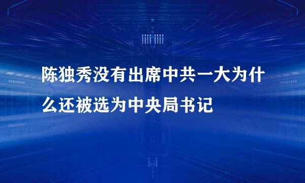 陈独秀没有出席中共一大为什么还被选为中央局书记