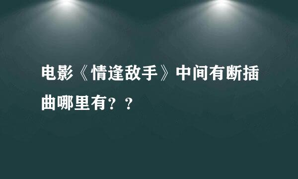 电影《情逢敌手》中间有断插曲哪里有？？