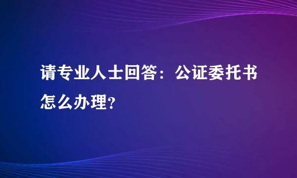 请专业人士回答：公证委托书怎么办理？