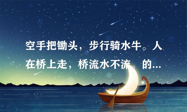 空手把锄头，步行骑水牛。人在桥上走，桥流水不流。的表面和深层含义？？？要详细的！！！