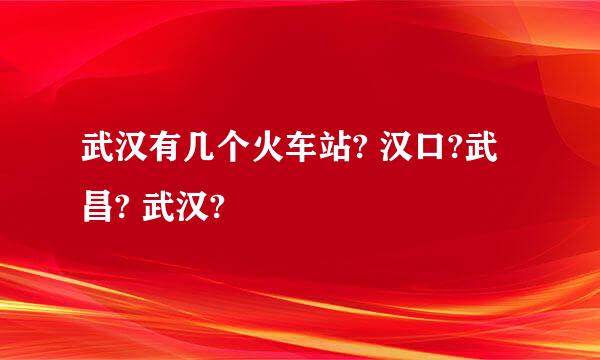 武汉有几个火车站? 汉口?武昌? 武汉?