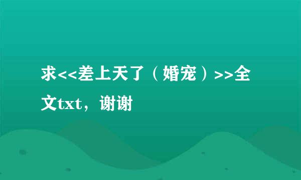 求<<差上天了（婚宠）>>全文txt，谢谢