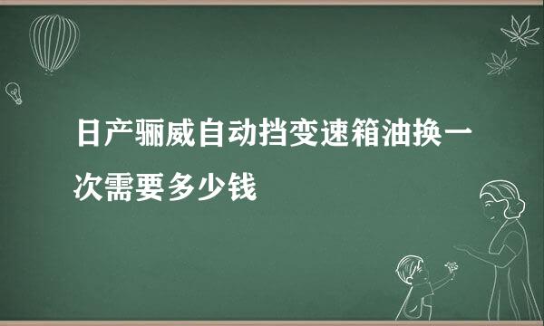 日产骊威自动挡变速箱油换一次需要多少钱