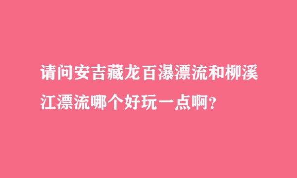 请问安吉藏龙百瀑漂流和柳溪江漂流哪个好玩一点啊？