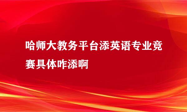 哈师大教务平台添英语专业竞赛具体咋添啊