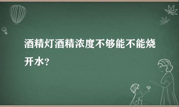 酒精灯酒精浓度不够能不能烧开水？