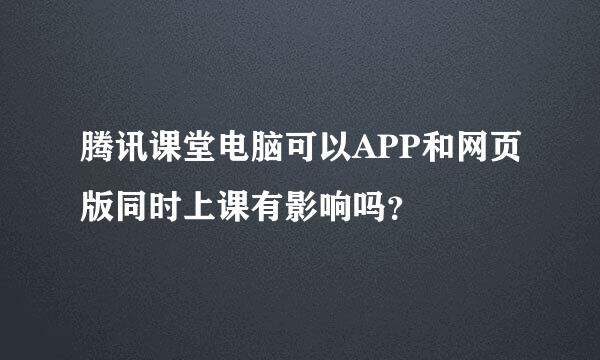 腾讯课堂电脑可以APP和网页版同时上课有影响吗？