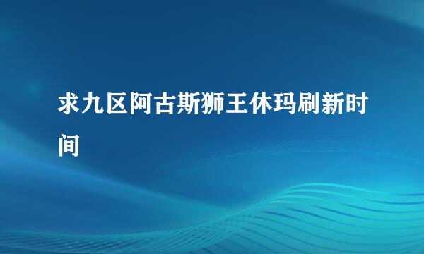 求九区阿古斯狮王休玛刷新时间