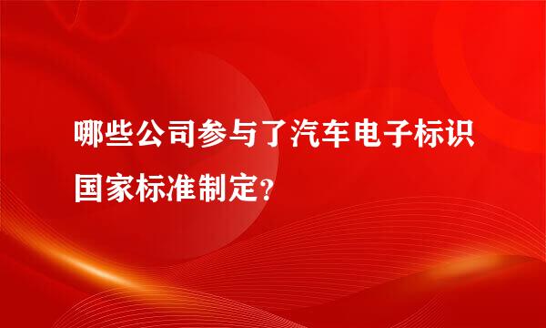 哪些公司参与了汽车电子标识国家标准制定？