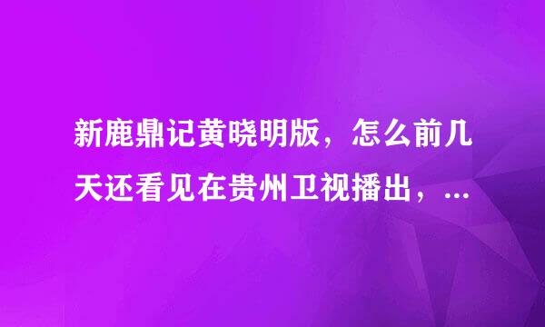 新鹿鼎记黄晓明版，怎么前几天还看见在贵州卫视播出，在网上搜就是搜不到，为什么啊！！