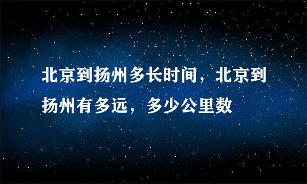 北京到扬州多长时间，北京到扬州有多远，多少公里数