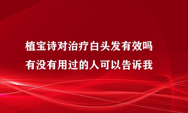 植宝诗对治疗白头发有效吗 有没有用过的人可以告诉我