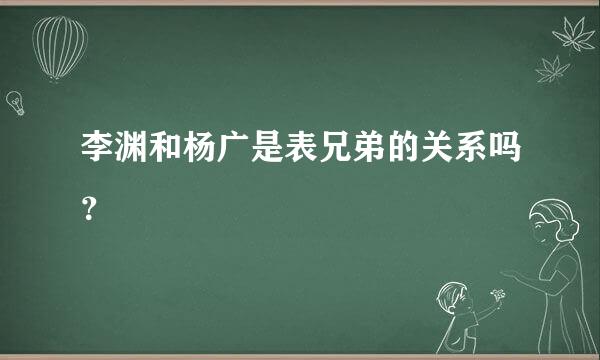 李渊和杨广是表兄弟的关系吗？