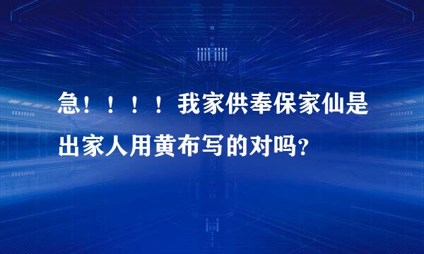 急！！！！我家供奉保家仙是出家人用黄布写的对吗？