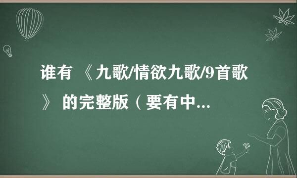 谁有 《九歌/情欲九歌/9首歌》 的完整版（要有中文字幕的） 注意 是完整版