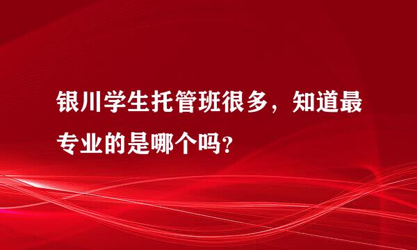 银川学生托管班很多，知道最专业的是哪个吗？