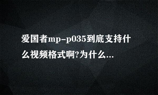 爱国者mp-p035到底支持什么视频格式啊?为什么下载的avi的视频播放不了啊?