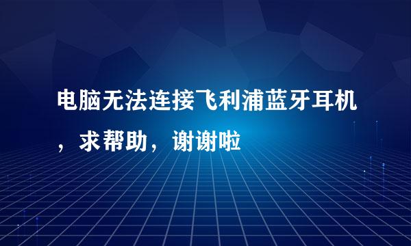 电脑无法连接飞利浦蓝牙耳机，求帮助，谢谢啦