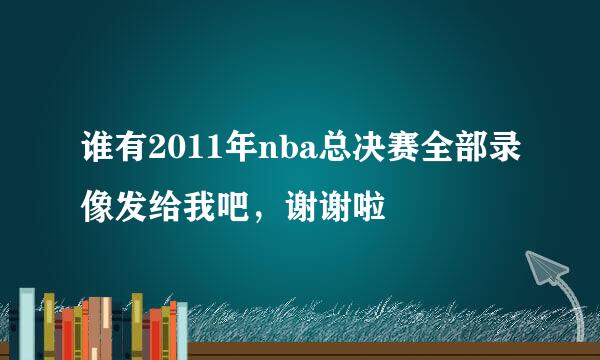 谁有2011年nba总决赛全部录像发给我吧，谢谢啦